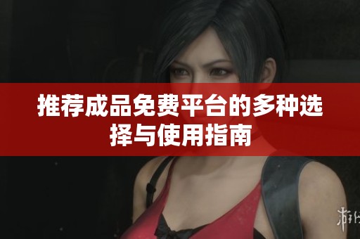 推荐成品免费平台的多种选择与使用指南 推荐成品免费平台的多种选择与使用指南