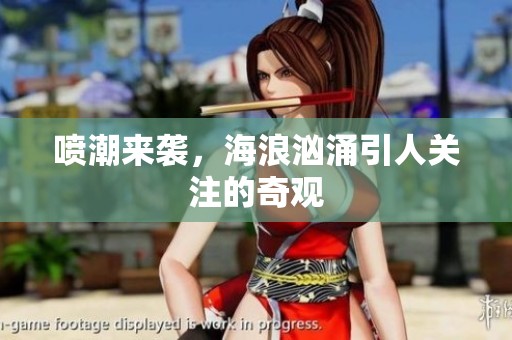 喷潮来袭，海浪汹涌引人关注的奇观