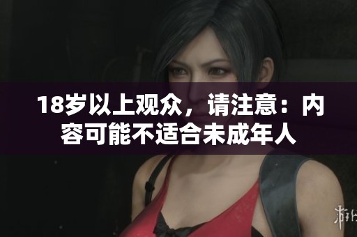 18岁以上观众,请注意:内容可能不适合未成年人 18岁以上观众,请注意:内容可能不适合未成年人
