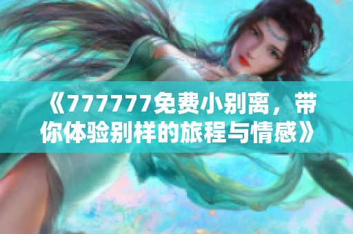 《777777免费小别离,带你体验别样的旅程与情感》 《777777免费小别离,带你体验别样的旅程与情感》