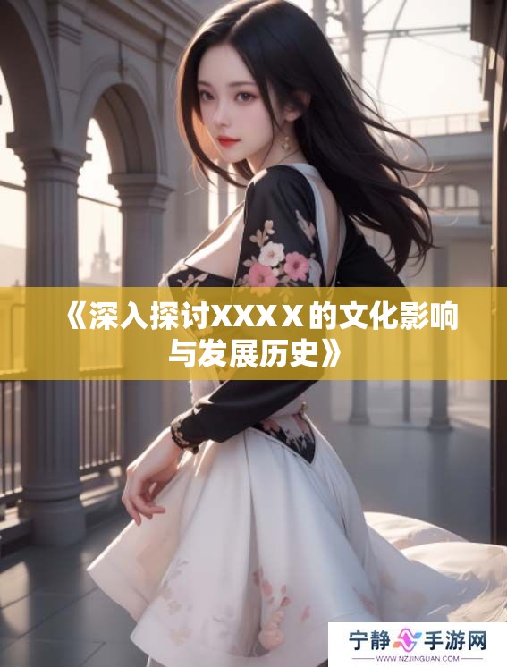 《深入探讨XXXⅩ的文化影响与发展历史》 《深入探讨XXXⅩ的文化影响与发展历史》