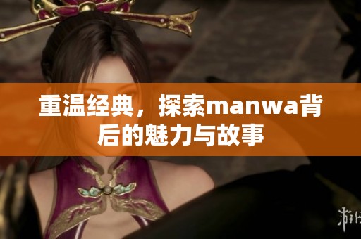 重温经典,探索manwa背后的魅力与故事 重温经典,探索manwa背后的魅力与故事