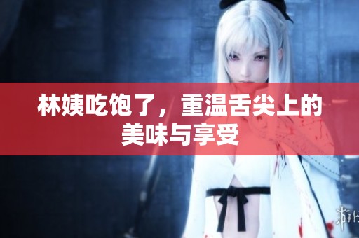 林姨吃饱了，重温舌尖上的美味与享受