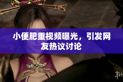 小便肥重视频曝光,引发网友热议讨论 小便肥重视频曝光,引发网友热议讨论