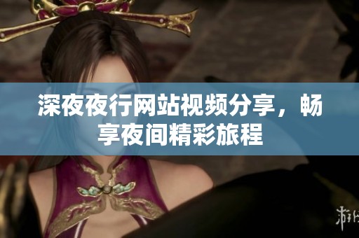 深**行网站视频分享，畅享夜间精彩旅程