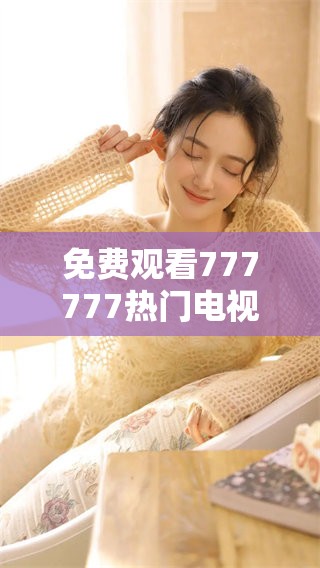 免费观看777777热门电视剧，畅享精彩剧情