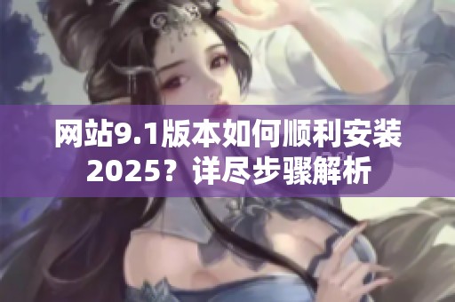 网站9.1版本如何顺利安装2025?详尽步骤解析 网站9.1版本如何顺利安装2025?详尽步骤解析