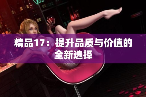 精品17：提升品质与价值的全新选择